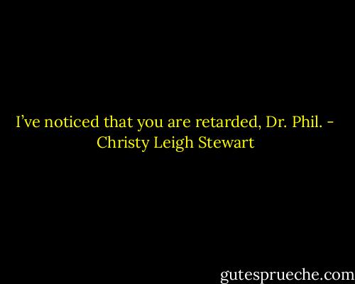 I’ve noticed that you are retarded, Dr. Phil. - Christy Leigh Stewart