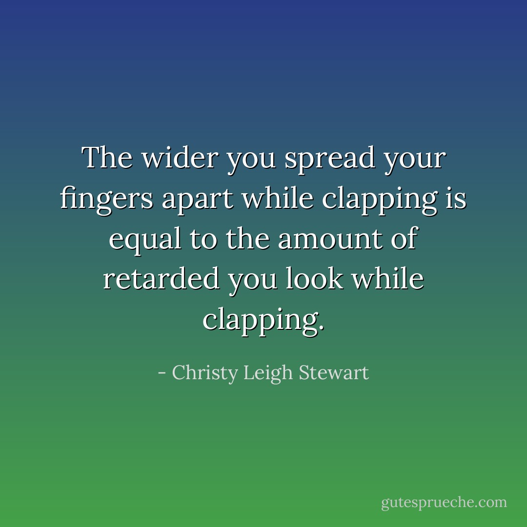 The wider you spread your fingers apart while clapping is equal to the amount of retarded you look while clapping. - Christy Leigh Stewart