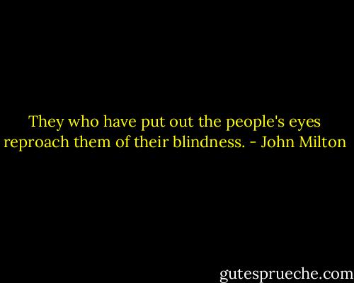 They who have put out the people's eyes reproach them of their blindness. - John Milton