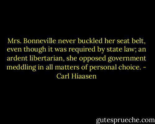 Mrs. Bonneville never buckled her seat belt, even though it was required by state law; an ardent libertarian, she opposed government meddling in all matters of personal choice. - Carl Hiaasen