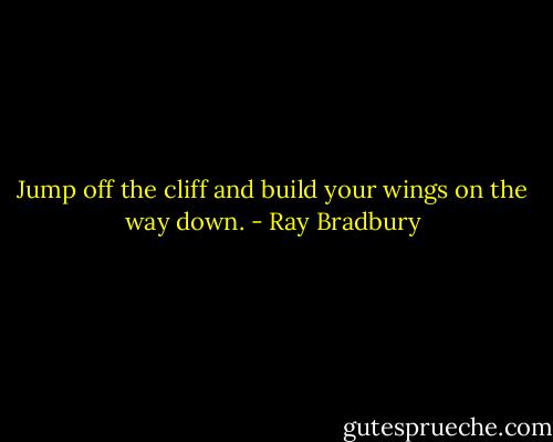 Jump off the cliff and build your wings on the way down. - Ray Bradbury