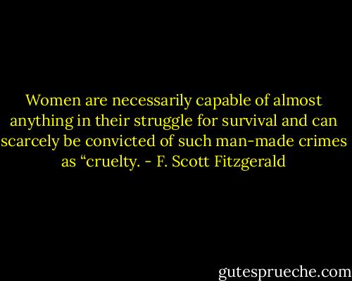 Women are necessarily capable of almost anything in their struggle for survival and can scarcely be convicted of such man-made crimes as “cruelty. - F. Scott Fitzgerald