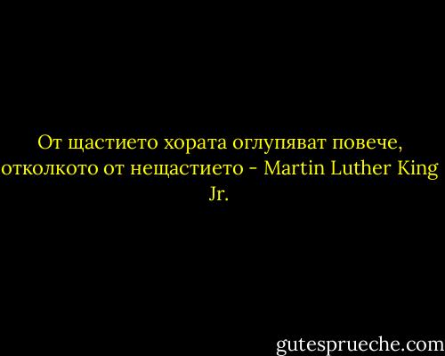 От щастието хората оглупяват повече, отколкото от нещастието - Martin Luther King Jr.