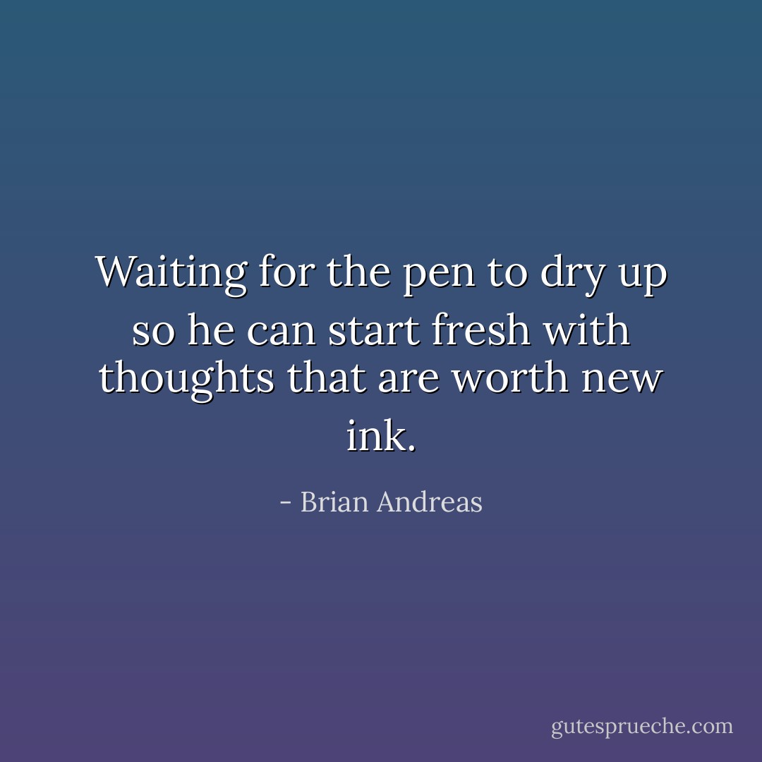 Waiting for the pen to dry up so he can start fresh with thoughts that are worth new ink. - Brian Andreas