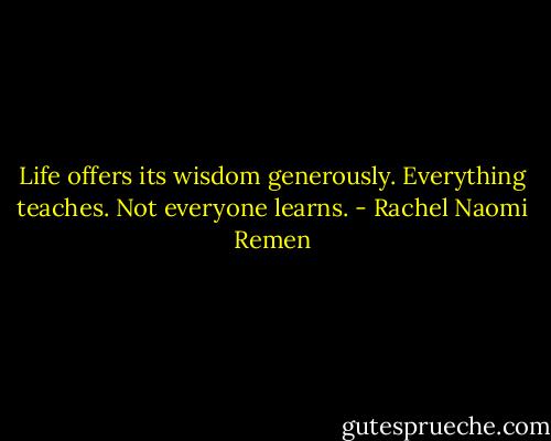 Life offers its wisdom generously. Everything teaches. Not everyone learns. - Rachel Naomi Remen