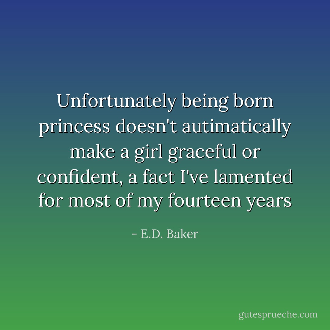 Unfortunately being born princess doesn't autimatically make a girl graceful or confident, a fact I've lamented for most of my fourteen years - E.D. Baker
