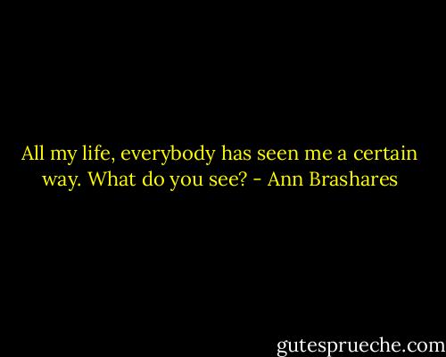 All my life, everybody has seen me a certain way. What do you see? - Ann Brashares