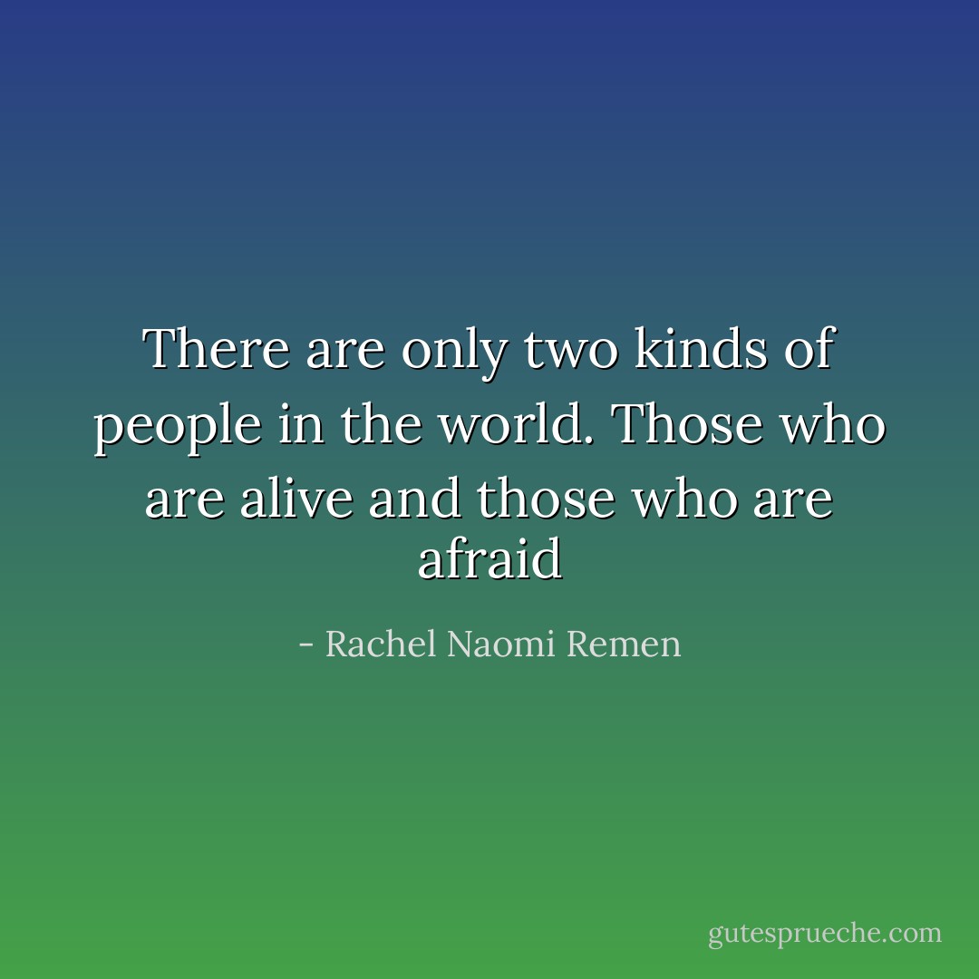 There are only two kinds of people in the world. Those who are alive and those who are afraid - Rachel Naomi Remen