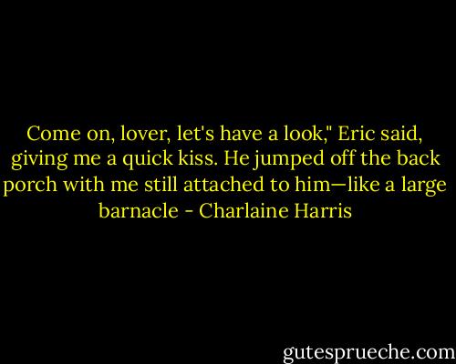 Come on, lover, let's have a look," Eric said, giving me a quick kiss. He jumped off the back porch with me still attached to him—like a large barnacle - Charlaine Harris