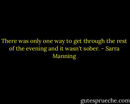 There was only one way to get through the rest of the evening and it wasn't sober. - Sarra Manning
