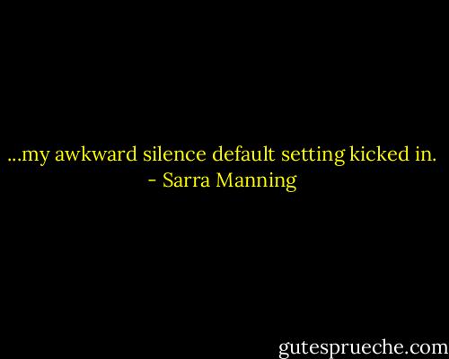 ...my awkward silence default setting kicked in. - Sarra Manning