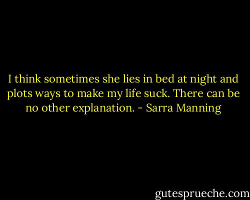 I think sometimes she lies in bed at night and plots ways to make my life suck.<br />There can be no other explanation. - Sarra Manning