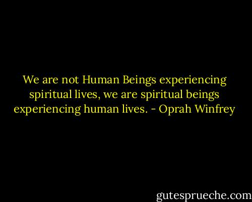 We are not Human Beings experiencing spiritual lives, we are spiritual beings experiencing human lives. - Oprah Winfrey