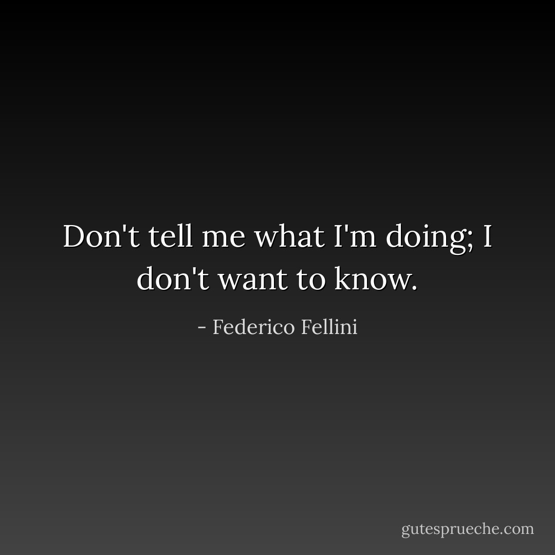 Don't tell me what I'm doing; I don't want to know. - Federico Fellini