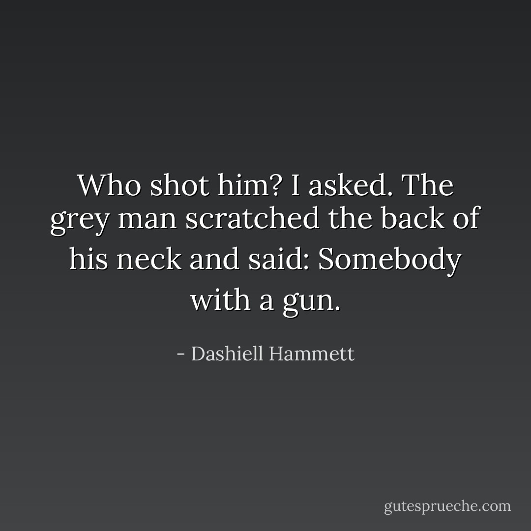 Who shot him? I asked.<br />The grey man scratched the back of his neck and said: Somebody with a gun. - Dashiell Hammett