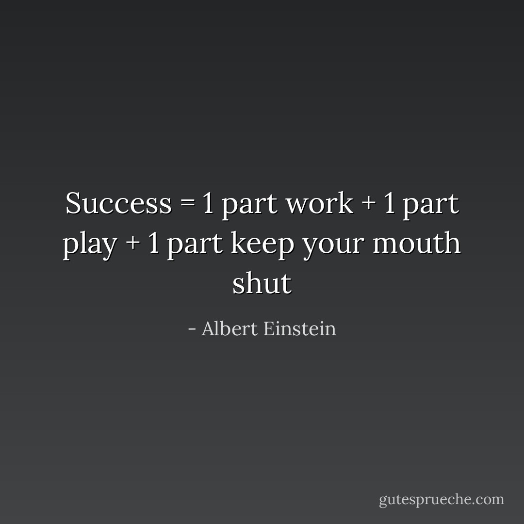 Success = 1 part work + 1 part play + 1 part keep your mouth shut - Albert Einstein
