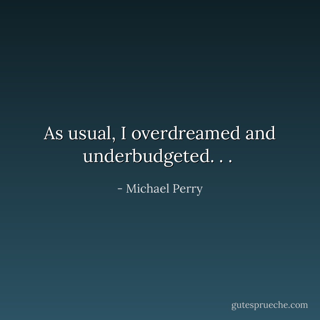 As usual, I overdreamed and underbudgeted. . .  - Michael Perry