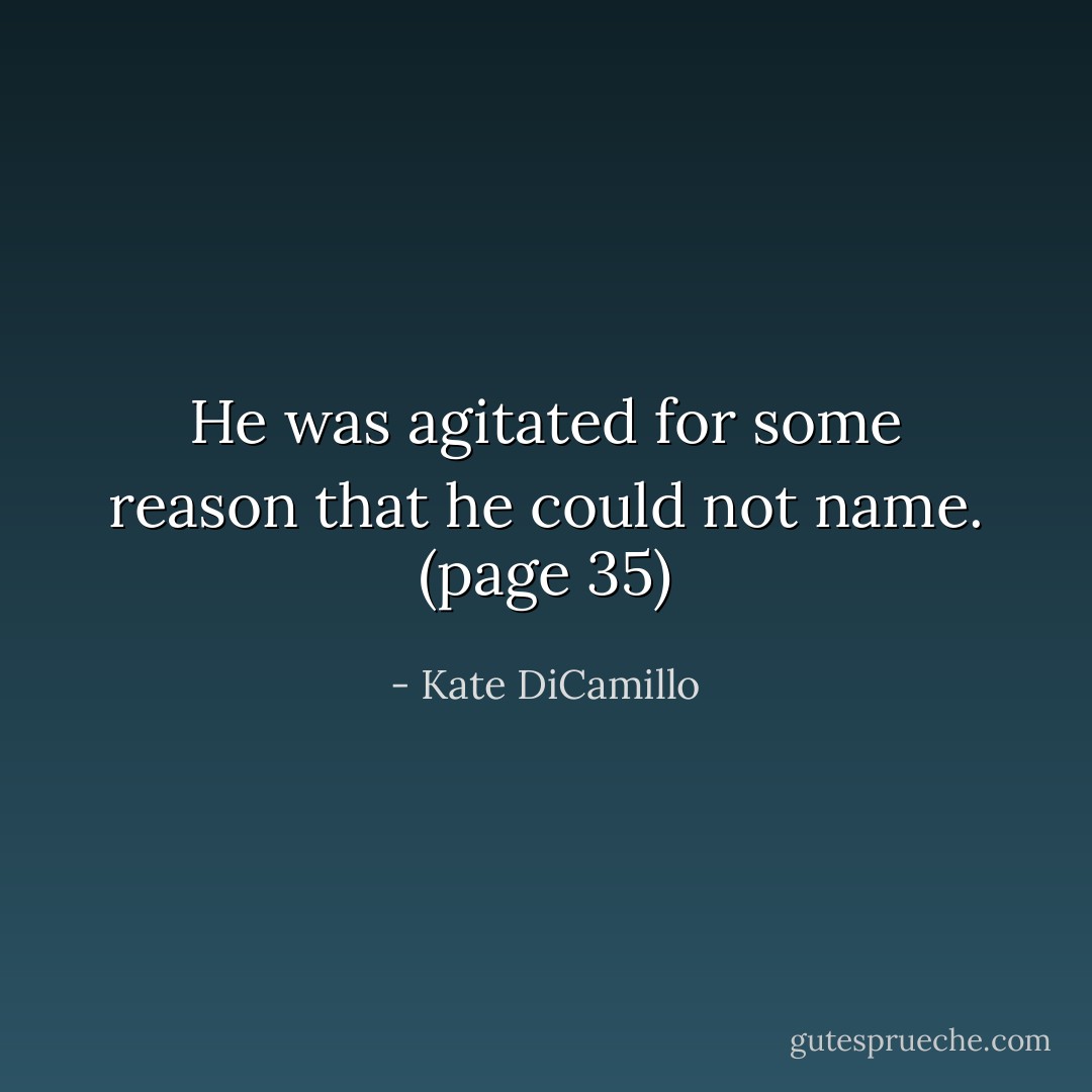 He was agitated for some reason that he could not name. (page 35) - Kate DiCamillo