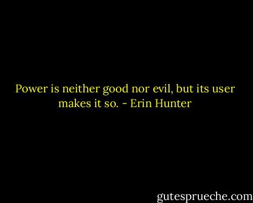 Power is neither good nor evil, but its user makes it so. - Erin Hunter