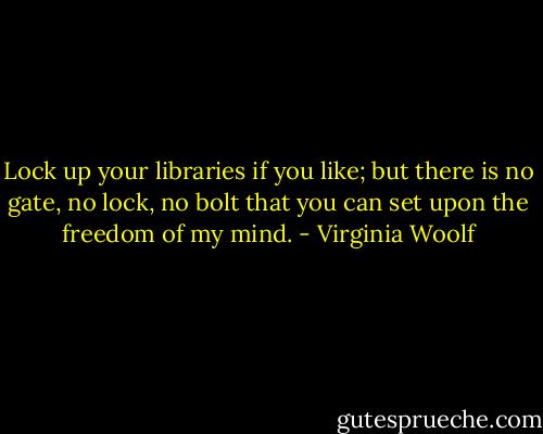 Lock up your libraries if you like; but there is no gate, no lock, no bolt that you can set upon the freedom of my mind. - Virginia Woolf