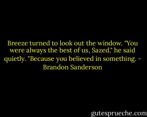 Breeze turned to look out the window. "You were always the best of us, Sazed," he said quietly. "Because you believed in something. - Brandon Sanderson