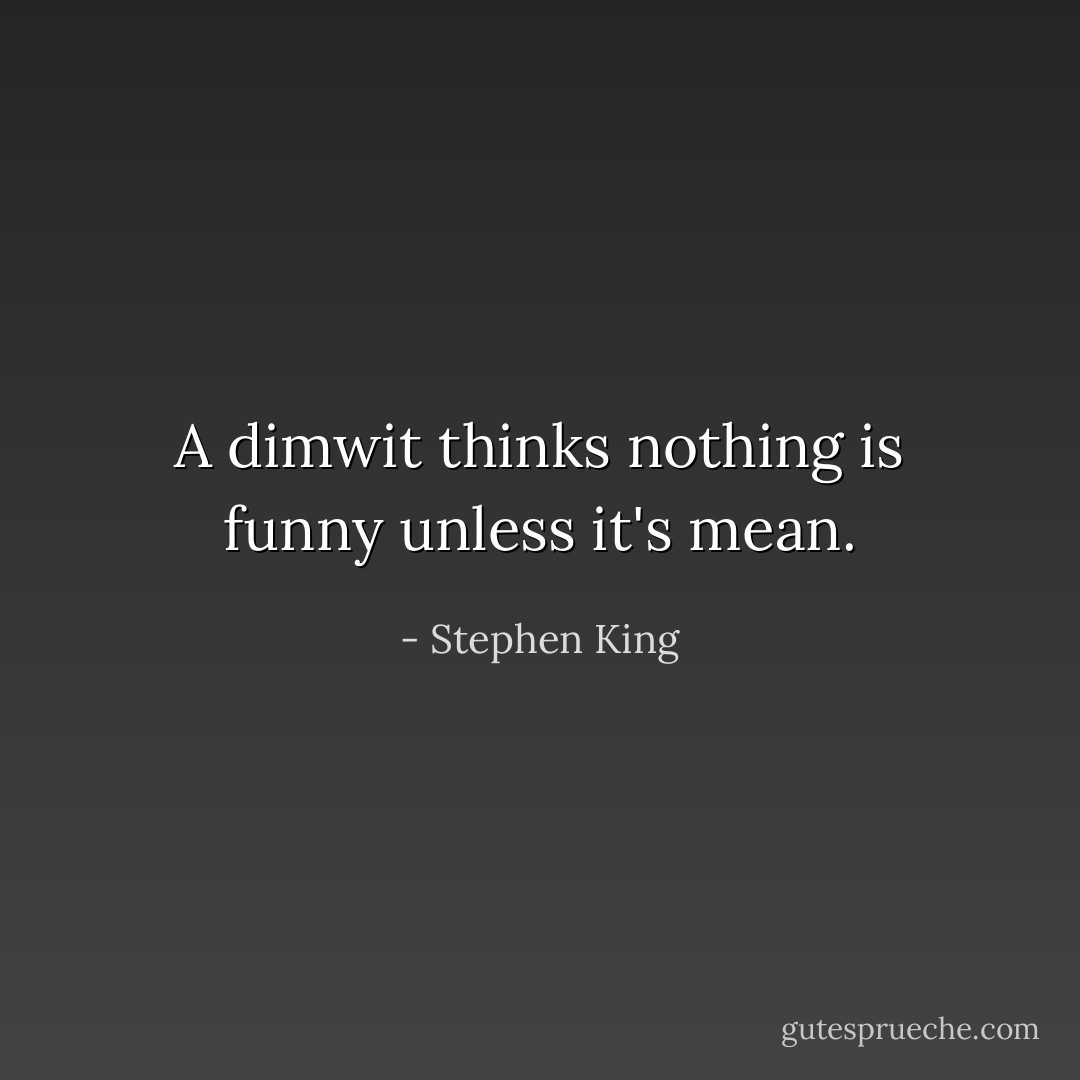 A dimwit thinks nothing is funny unless it's mean. - Stephen King
