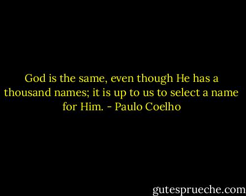 God is the same, even though He has a thousand names; it is up to us to select a name for Him. - Paulo Coelho