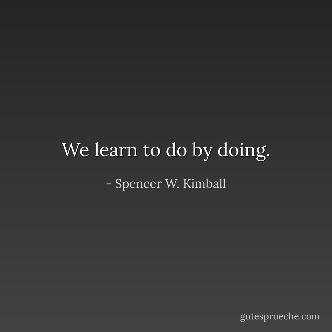 We learn to do by doing. - Spencer W. Kimball