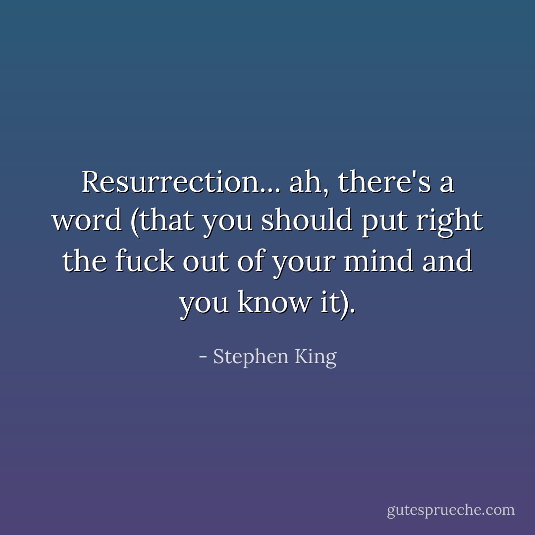 Resurrection... ah, there's a word<br />(that you should put right the fuck out of your mind and you know it). - Stephen King