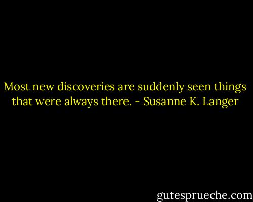 Most new discoveries are suddenly seen things that were always there. - Susanne K. Langer