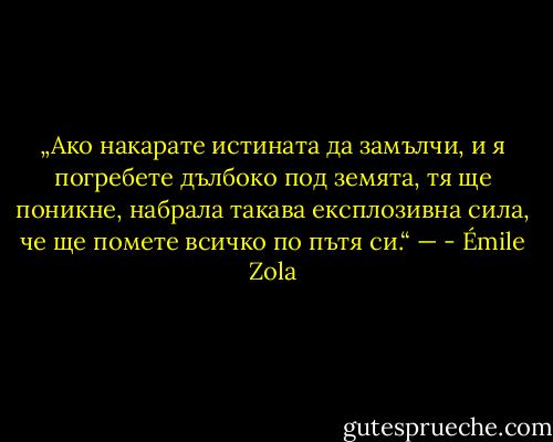 „Ако накарате истината да замълчи, и я погребете дълбоко под земята, тя ще поникне, набрала такава експлозивна сила, че ще помете всичко по пътя си.“ — - Émile Zola
