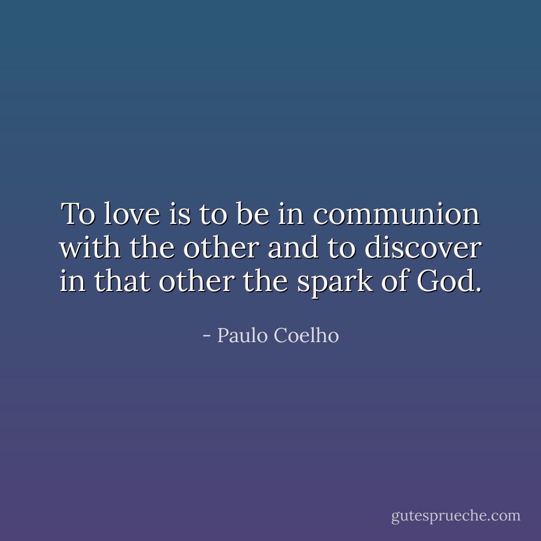 To love is to be in communion with the other and to discover in that other the spark of God. - Paulo Coelho
