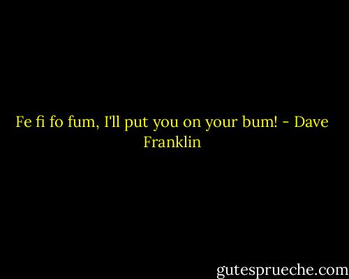 Fe fi fo fum, I'll put you on your bum! - Dave Franklin