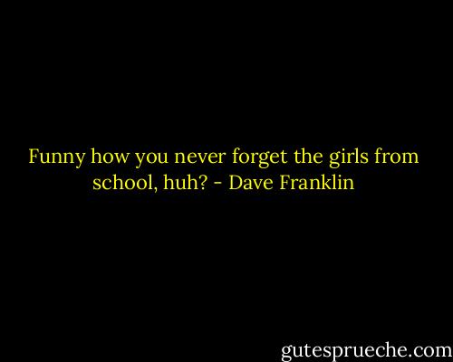 Funny how you never forget the girls from school, huh? - Dave Franklin