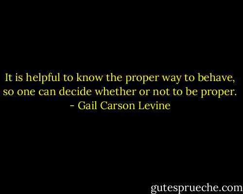 It is helpful to know the proper way to behave, so one can decide whether or not to be proper. - Gail Carson Levine