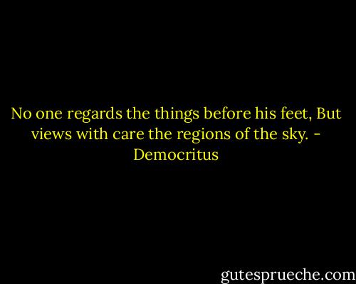 No one regards the things before his feet, But views with care the regions of the sky. - Democritus