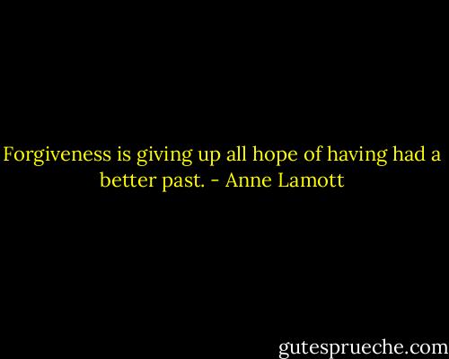 Forgiveness is giving up all hope of having had a better past. - Anne Lamott