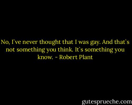 No, I`ve never thought that I was gay. And that`s not something you think. It`s something you know. - Robert Plant