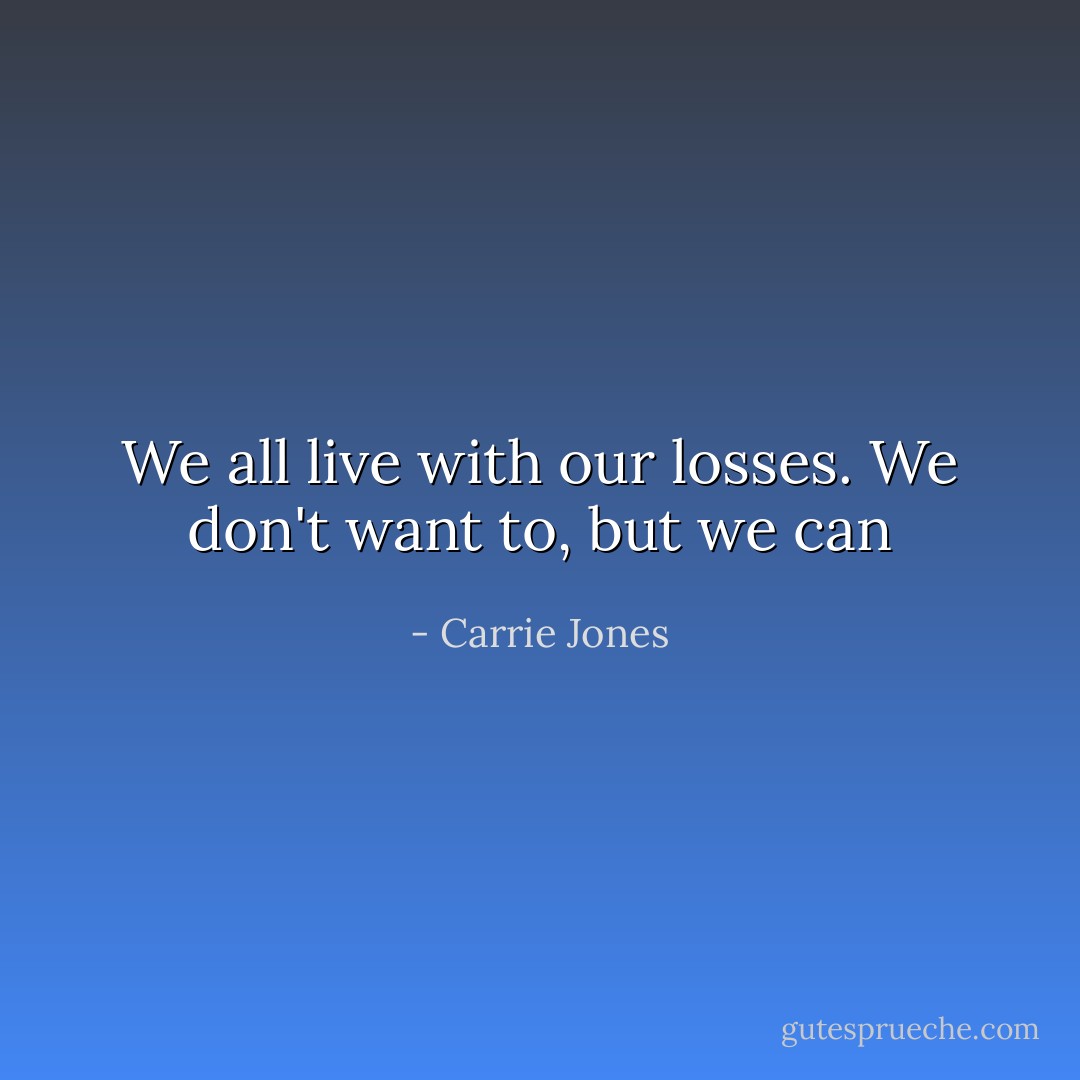 We all live with our losses. We don't want to, but we can - Carrie Jones