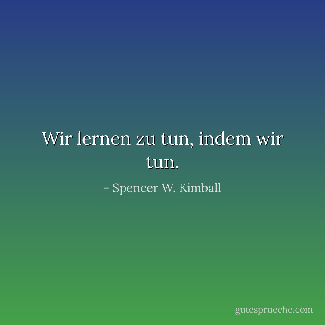 Wir lernen zu tun, indem wir tun. - Spencer W. Kimball<
