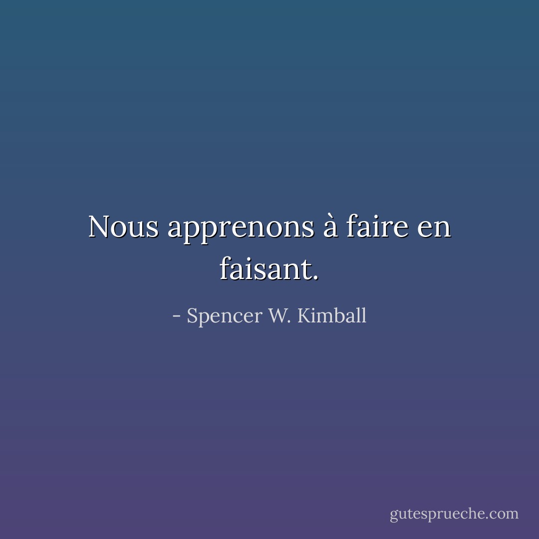 Nous apprenons à faire en faisant. - Spencer W. Kimball