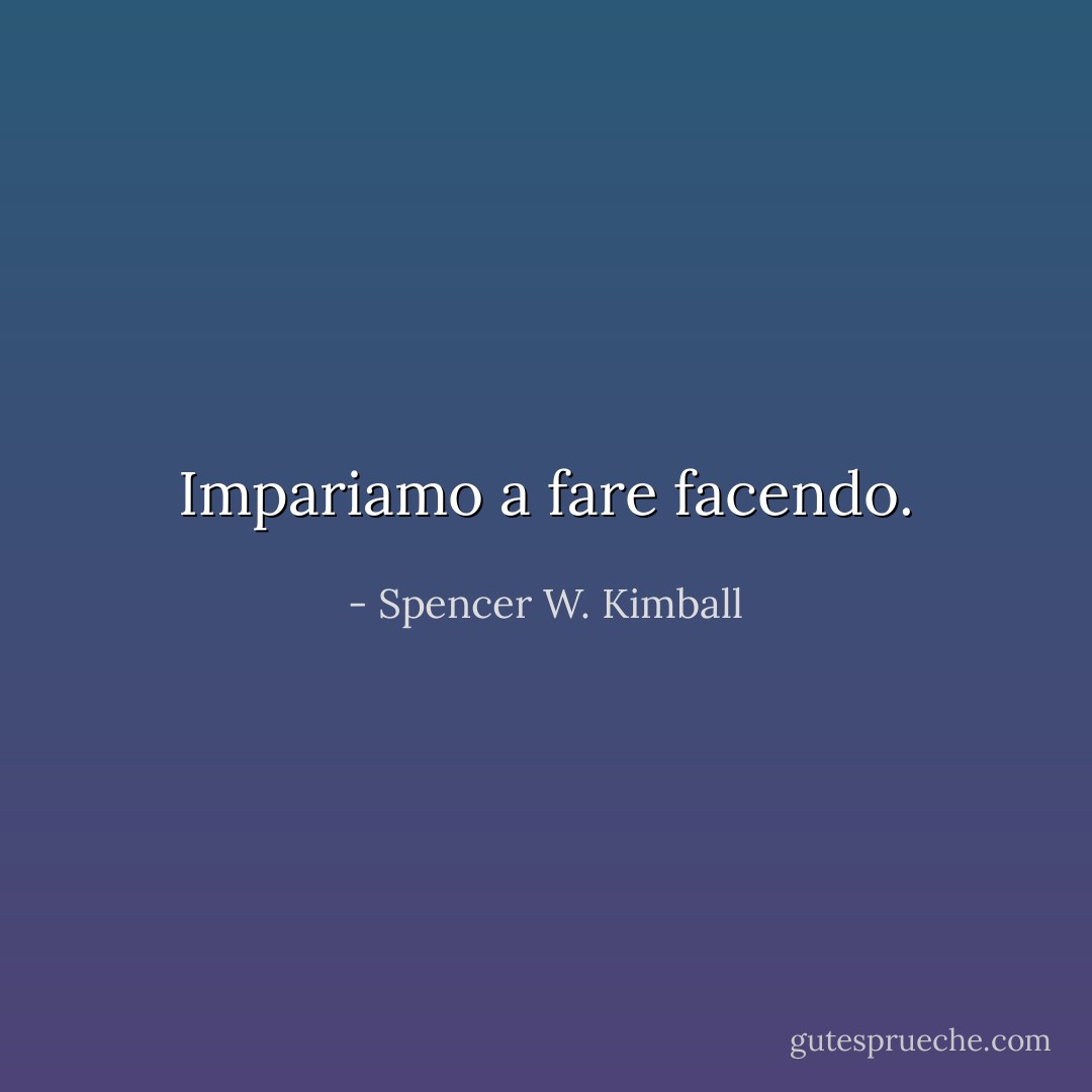 Impariamo a fare facendo. - Spencer W. Kimball