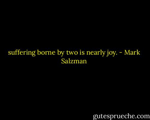 suffering borne by two is nearly joy. - Mark Salzman