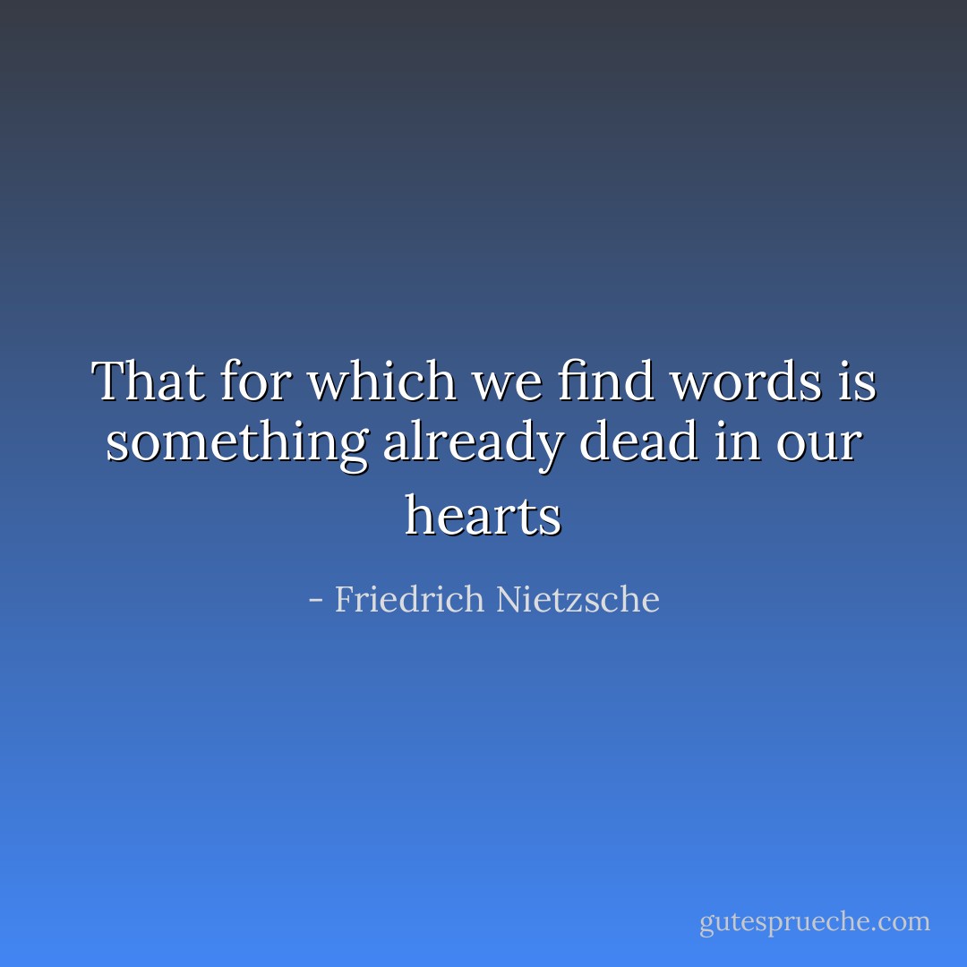 That for which we find words is something already dead in our hearts - Friedrich Nietzsche