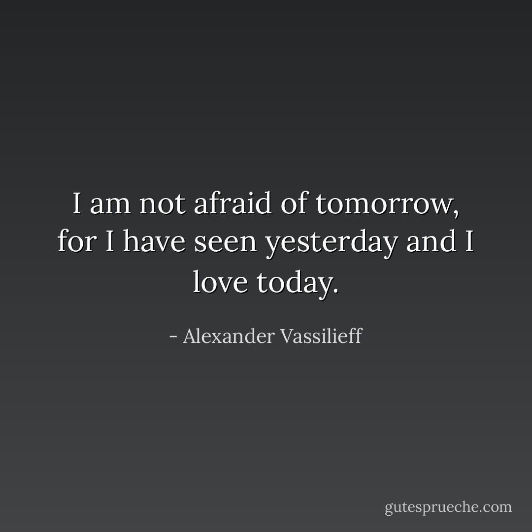 I am not afraid of tomorrow, for I have seen yesterday and I love today. - Alexander Vassilieff