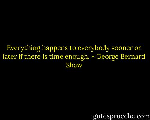 Everything happens to everybody sooner or later if there is time enough. - George Bernard Shaw