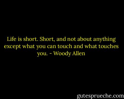 Life is short. Short, and not about anything except what you can touch and what touches you. - Woody Allen