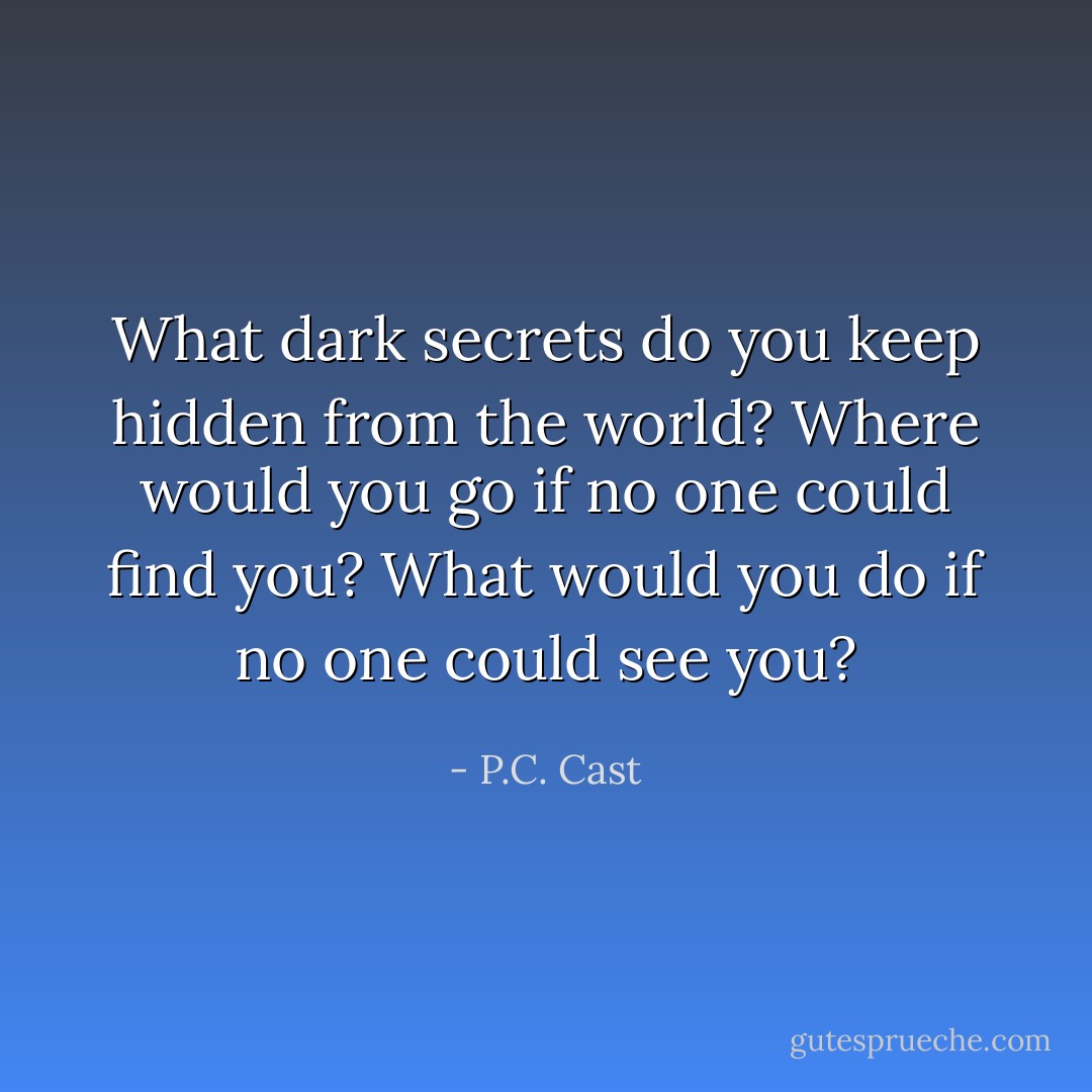 What dark secrets do you keep hidden from the world? Where would you go if no one could find you? What would you do if no one could see you? - P.C. Cast