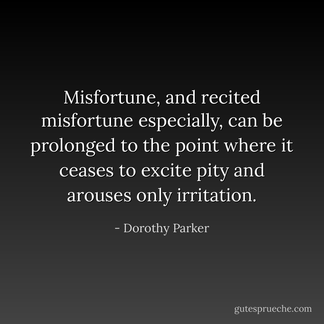 Misfortune, and recited misfortune especially, can be prolonged to the point where it ceases to excite pity and arouses only irritation. - Dorothy Parker