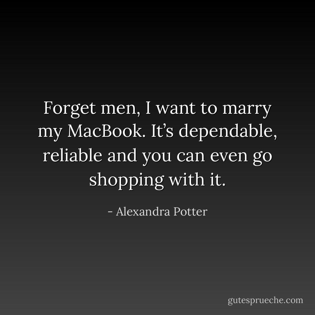 Forget men, I want to marry my MacBook. It’s dependable, reliable and you can even go shopping with it. - Alexandra Potter